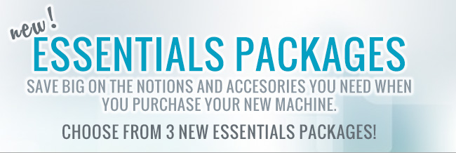 New! Essentials Packages. Save big on the notions and accesories you need when you purchase a new machine. Choose from 3 new packages 